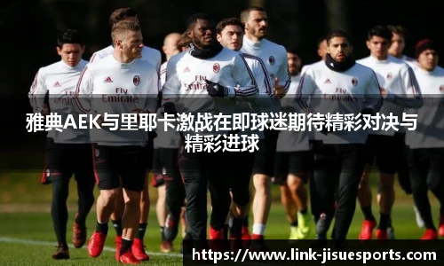 雅典AEK与里耶卡激战在即球迷期待精彩对决与精彩进球
